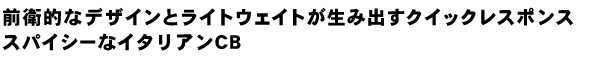 前衛的なデザインとライトウェイトが生み出すクイックレスポンス。スパイシーなイタリアンCB