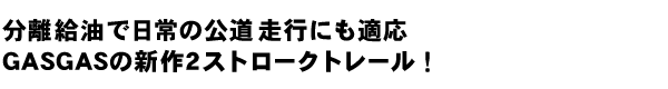 分離給油で日常の公道走行にも適応 GASGASの新作2ストロークトレール！