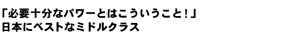 「必要十分なパワーとはこういうこと！」日本にベストなミドルクラス