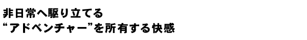 非日常へ駆り立てる“アドベンチャー”を所有する快感