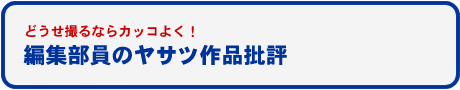 どうせ撮るならカッコよく！編集部員のヤサツ作品批評