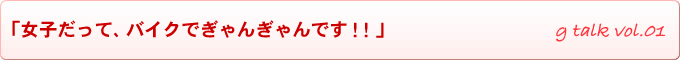 「女子だって、バイクでぎゃんぎゃんです！！」