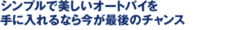 シンプルで美しいオートバイを手に入れるなら今が最後のチャンス