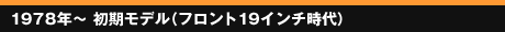 1978年～ 初期モデル（フロント19インチ時代）