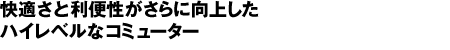 快適さと利便性がさらに向上したハイレベルなコミューター