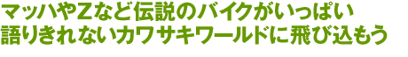 マッハやZなど伝説のバイクがいっぱい語りきれないカワサキワールドに飛び込もう