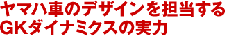 ヤマハ車のデザインを担当するGKダイナミクスの実力