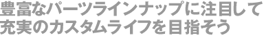 豊富なパーツラインナップに注目して充実のカスタムライフを目指そう