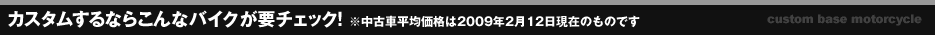 カスタムするならこんなバイクが要チェック！※中古車平均価格は2009年2月12日現在のものです