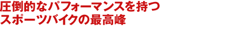 圧倒的なパフォーマンスを持つ
スポーツバイクの最高峰