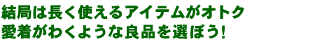 結局は長く使えるアイテムがオトク愛着がわくような良品を選ぼう！