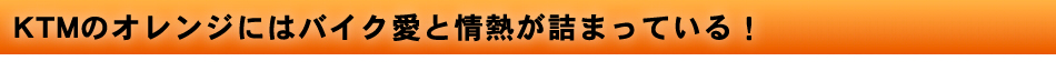 KTMのオレンジにはバイク愛と情熱が詰まっている！