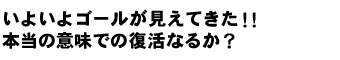 いよいよゴールが見えてきた!! 本当の意味での復活なるか？  width=