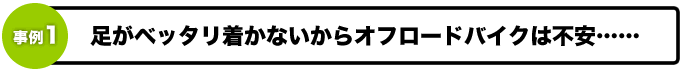 足がベッタリ着かないからオフロードバイクは不安……