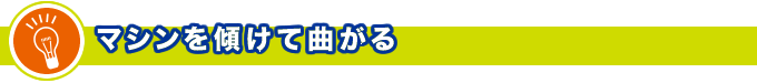 マシンを傾けて曲がる