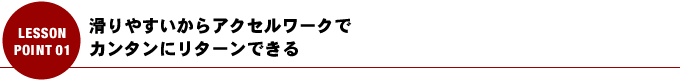 滑りやすいからアクセルワークで、カンタンにターンできる