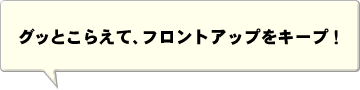 グッとこらえてフロントアップをキープ！