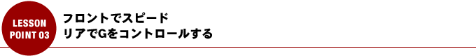フロントでスピード、リアでGをコントロールする