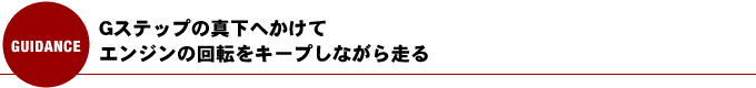 Gはステップの真下へかけてエンジンの回転をキープしながら走る