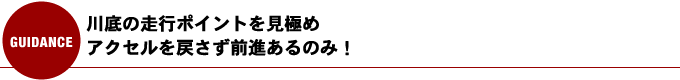 川底の走行ポイントを見極め、アクセルを戻さず前進あるのみ！