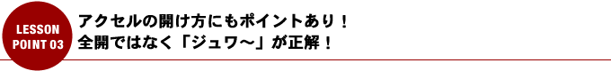 アクセルの開け方にもポイントあり！全開ではなく「ジュワ～」が正解！