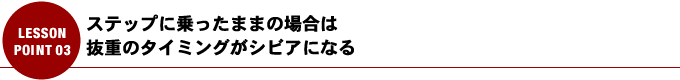 ステップに乗ったままの場合は抜重のタイミングがシビアになる