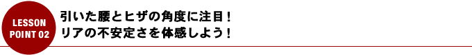 引いた腰とヒザの角度に注目！リアの不安定さを体感しよう！