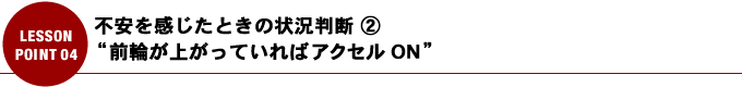 不安を感じたときの状況判断 ② “前輪が上がっていればアクセル ON”