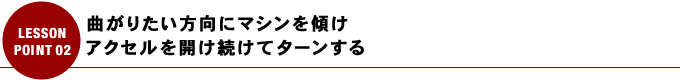 曲がりたい方向にマシンを傾け アクセルを開け続けてターンする