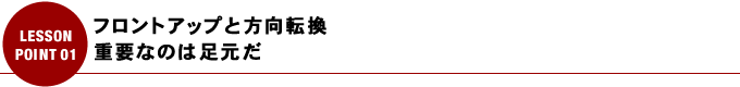 フロントアップと方向転換 重要なのは足元だ