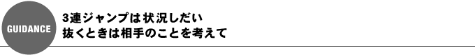 3連ジャンプは状況しだい。抜くときは相手のことを考えて