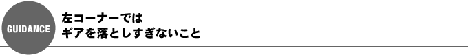 左コーナーではギアを落としすぎないこと