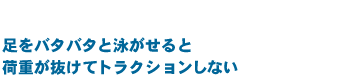 足をバタバタと泳がせると荷重が抜けてトラクションしない