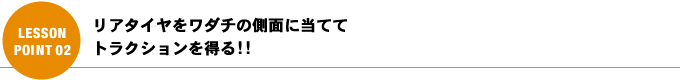 リアタイヤをワダチの側面に当ててトラクションを得る!!