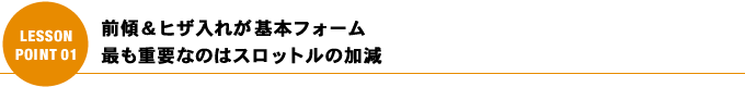 前傾＆ヒザ入れが基本フォーム　最も重要なのはスロットルの加減