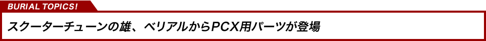 スクーターチューンの雄、ベリアルからPCX用パーツが登場