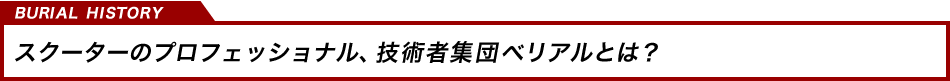 スクーターのプロフェッショナル、技術者集団ベリアルとは？