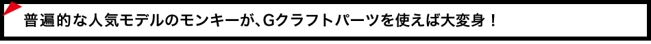 普遍的な人気モデルのモンキーがGクラフトパーツを使えば大変身！