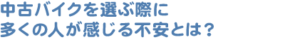 中古バイクを選ぶ際に多くの人が感じる不安とは？