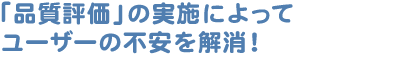 「品質評価」の実施によってユーザーの不安を解消！