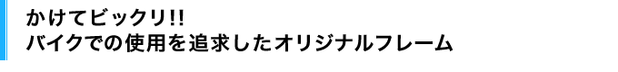 かけてビックリ!!バイクでの使用を追求したオリジナルフレーム