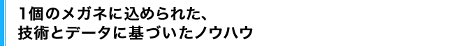 1個のメガネに込められた、技術とデータに基づいたノウハウ