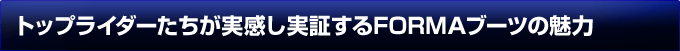 トップライダーたちが実感し実証するFORMAブーツの魅力