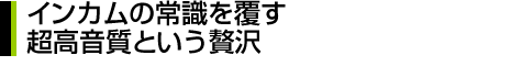 インカムの常識を覆す超高音質という贅沢