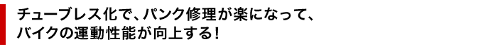 チューブレス化で、パンク修理が楽になって、バイクの運動性能が向上する！