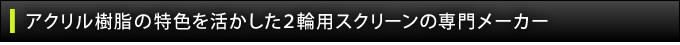 アクリル樹脂の特色を活かした２輪用スクリーンの専門メーカー
