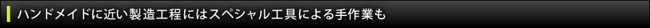 ハンドメイドに近い製造工程にはスペシャル工具による手作業も