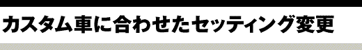 カスタム車に合わせたセッティング変更