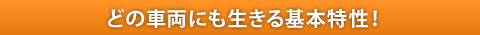 どの車両にも生きる基本特性！