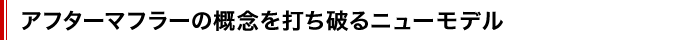 アフターマフラーの概念を打ち破るニューモデル